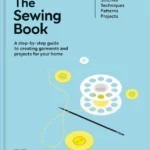 The Sewing Book: A Step-By-Step Guide to Creating Garments and Projects for Your Home (Stitches, Techniques, Patterns, Projects)