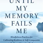 Until My Memory Fails Me: Mindfulness Practices for Cultivating Resilience & Self-Compassion in the Face of Cognitive Decline