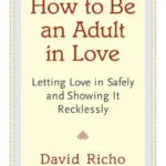 How to Be an Adult in Love: Letting Love in Safely and Showi