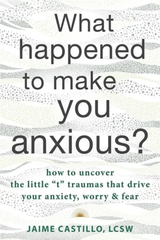 What Happened to Make You Anxious?: How to Uncover the Littl